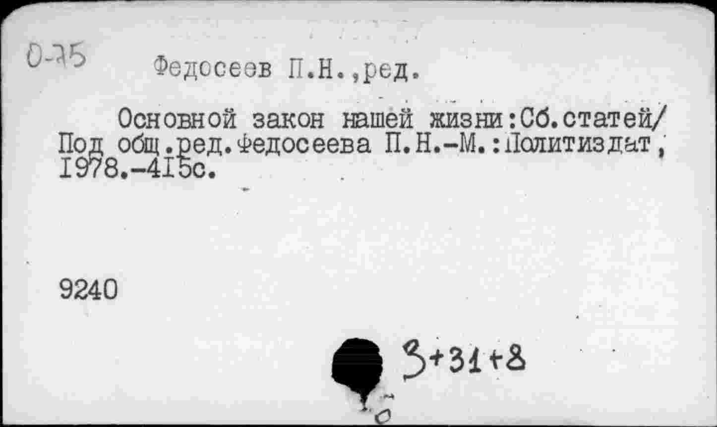 ﻿Федосеев П.Н.,ред.
Основной закон нашей жизни:Сб.статей/ Под^общ.^ед. Федосеева П.Н.-М.: Политиздат,
9240